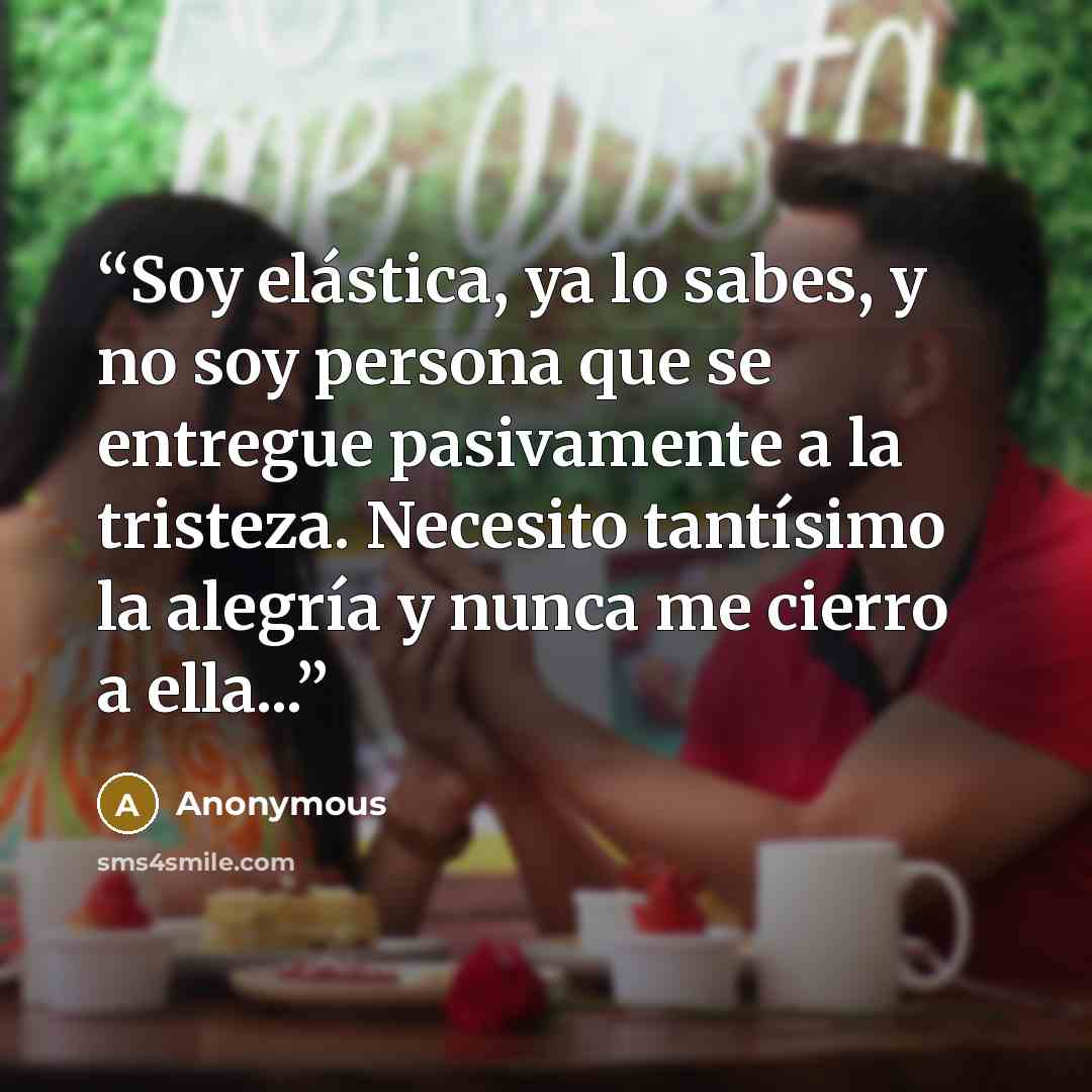 “Soy elástica, ya lo sabes, y no soy persona que se entregue pasivamente a la tristeza. Necesito tantísimo la alegría y nunca me cierro a ella...” quote by Anonymous