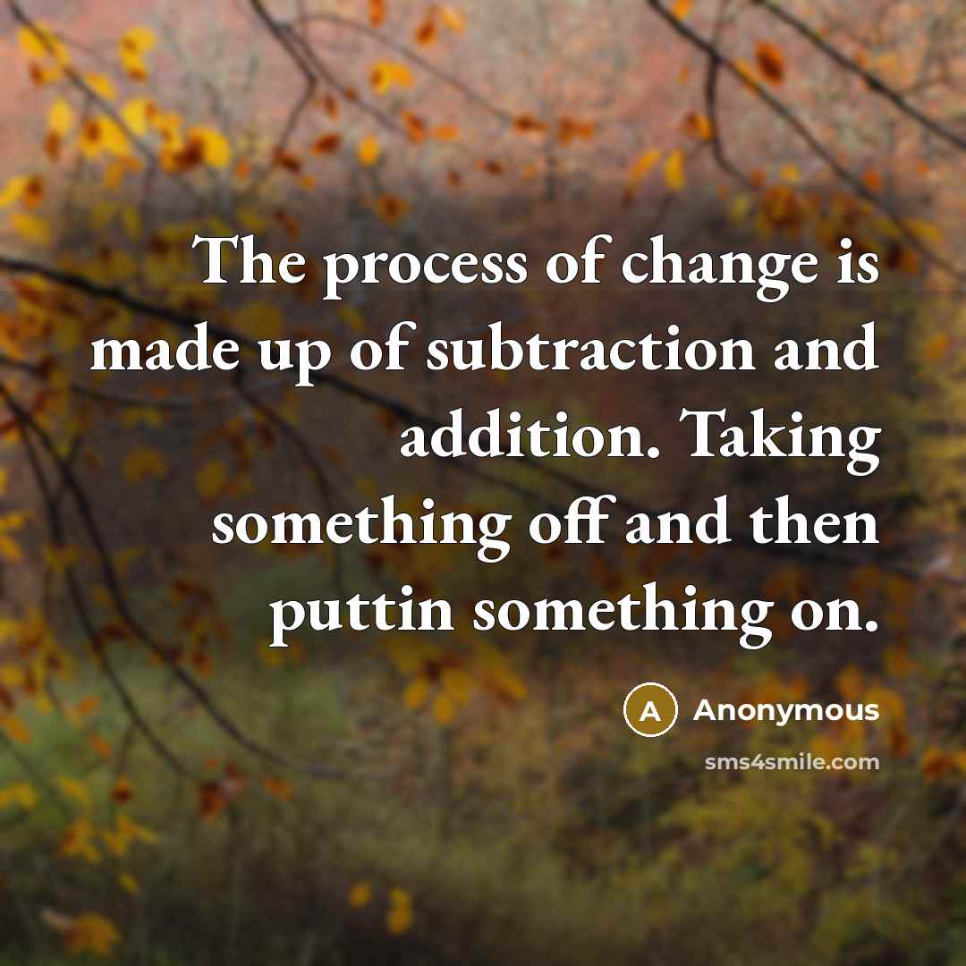 “The process of change is made up of subtraction and…” quote by Anonymous