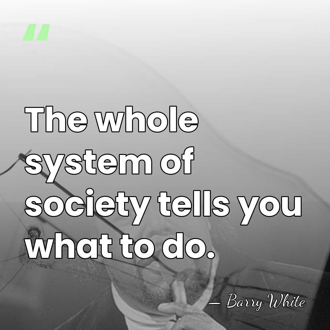 The whole system of society tells you what to do. - Barry White