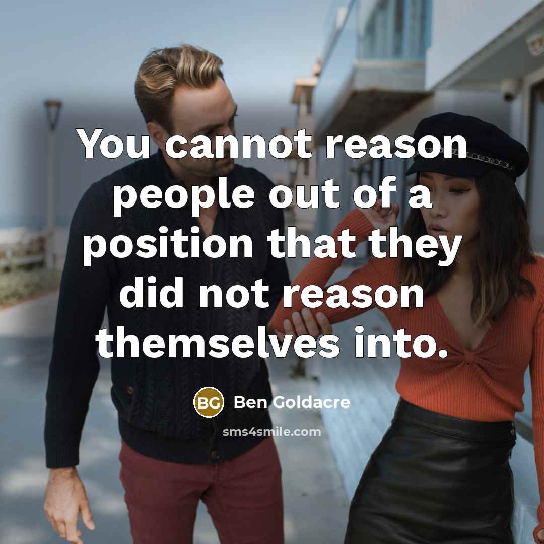 “You cannot reason people out of a position that they…” quote by Ben Goldacre