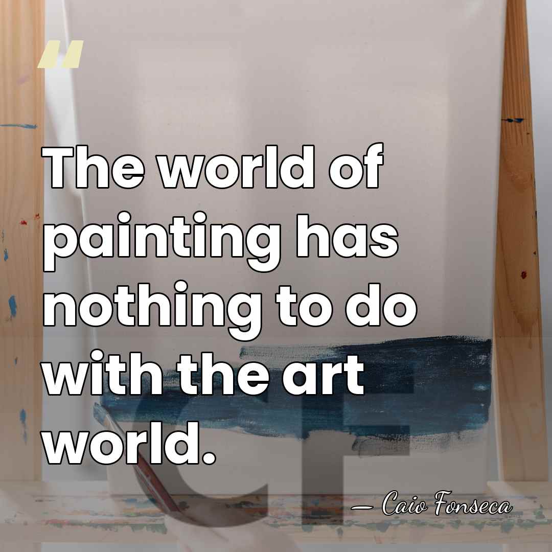 The world of painting has nothing to do with the art world. - Caio Fonseca