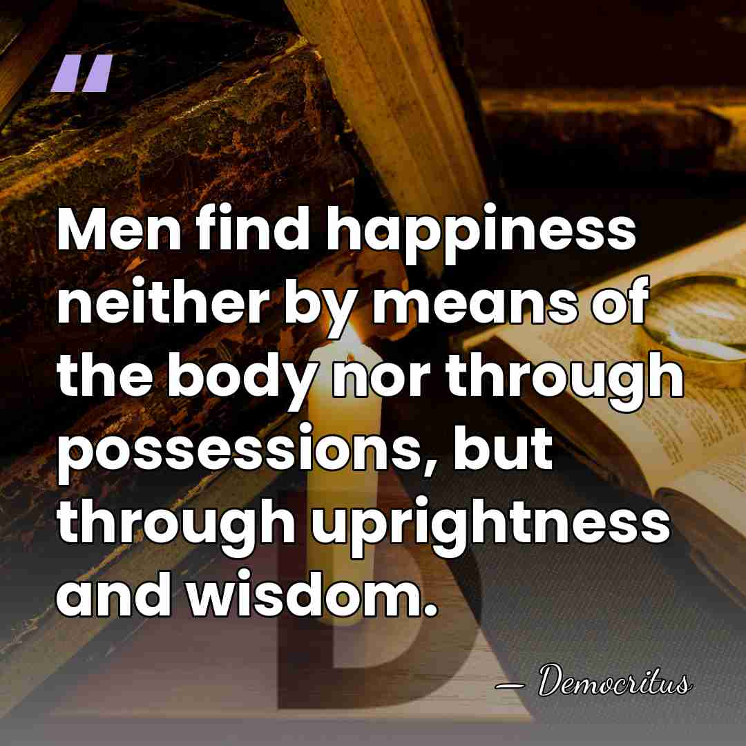Men find happiness neither by means of the body nor through possessions,&hellip; - Democritus