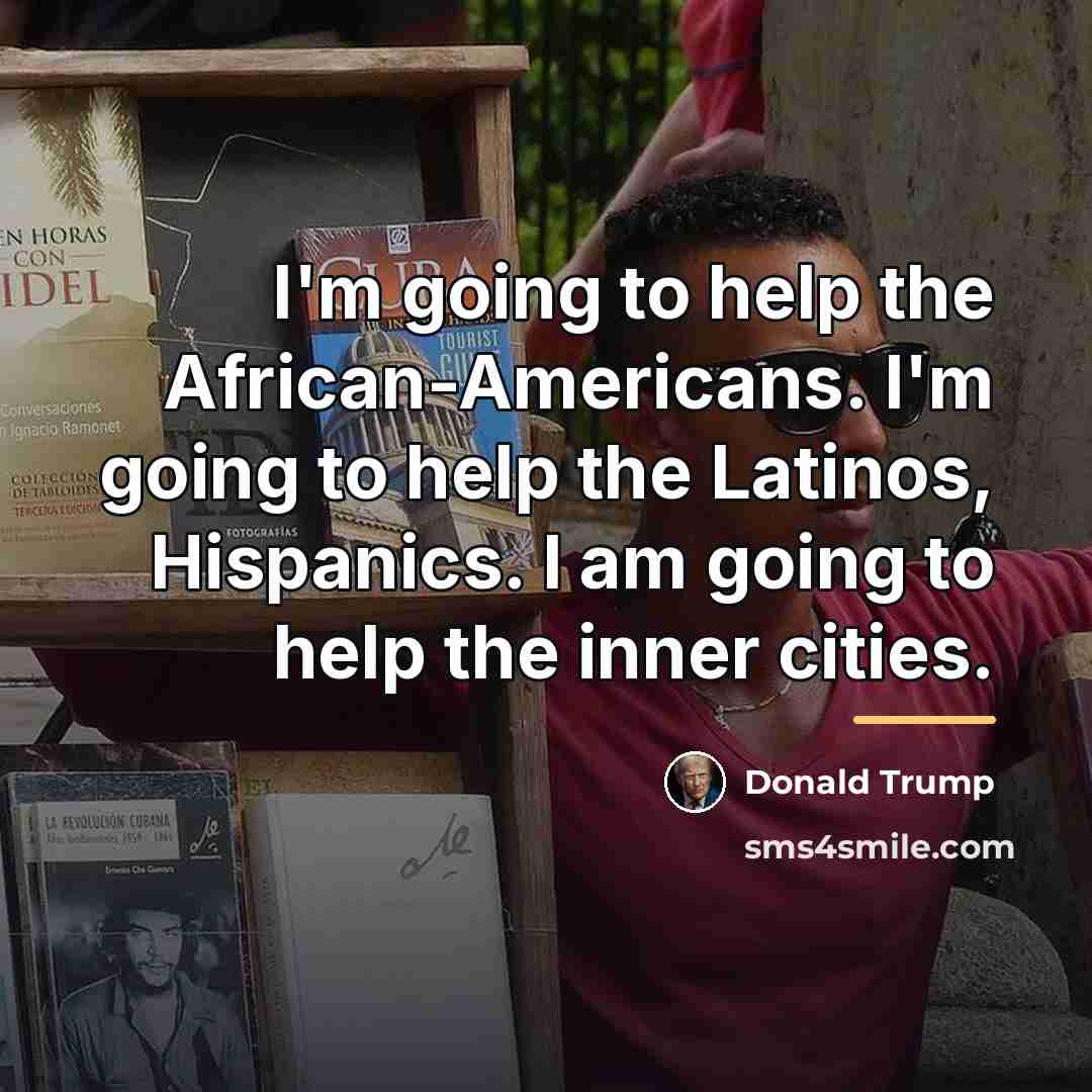 “I'm going to help the African-Americans. I'm going to help…” quote by Donald Trump