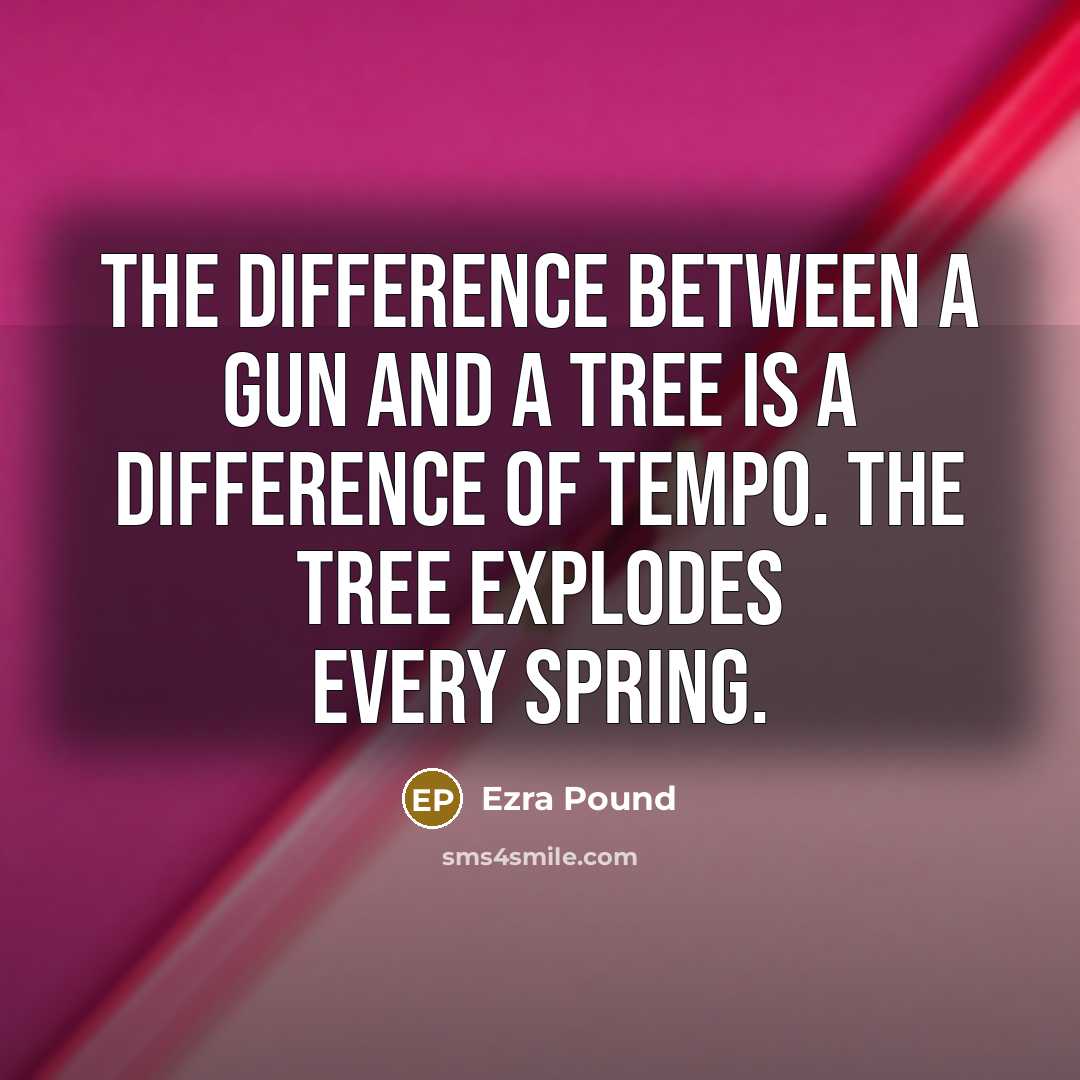 “The difference between a gun and a tree is a difference of tempo. The tree explodes every spring.” quote by Ezra Pound