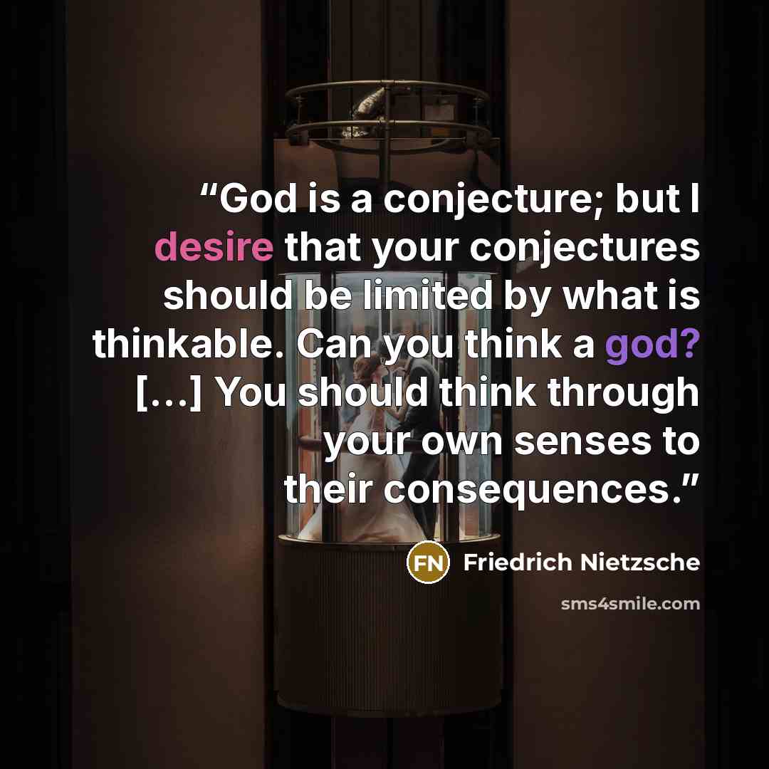 “God is a conjecture; but I desire that your conjectures should be limited by what is thinkable. Can you think a god? [...] You should think through your own senses to their consequences.” quote by Friedrich Nietzsche