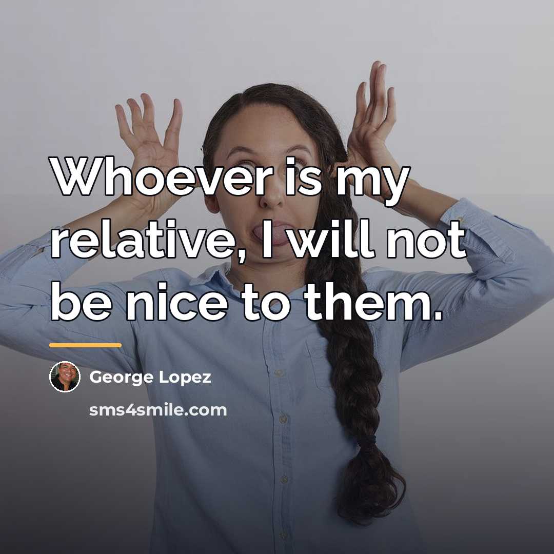 “Whoever is my relative, I will not be nice to…” quote by George Lopez