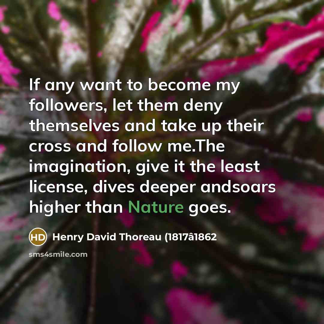 “If any want to become my followers, let them deny themselves and take up their cross and follow me.The imagination, give it the least license, dives deeper andsoars higher than Nature goes.” quote by Henry David Thoreau (1817â1862