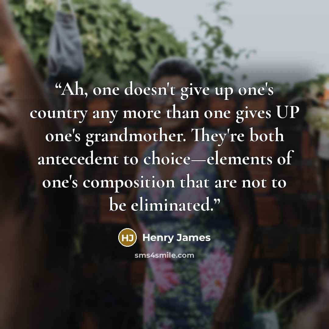 “Ah, one doesn't give up one's country any more than one gives UP one's grandmother. They're both antecedent to choice—elements of one's composition that are not to be eliminated.” quote by Henry James