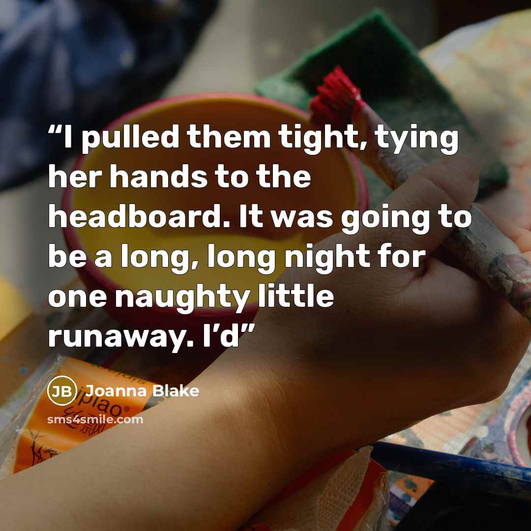 “I pulled them tight, tying her hands to the headboard. It was going to be a long, long night for one naughty little runaway. I’d” quote by Joanna Blake