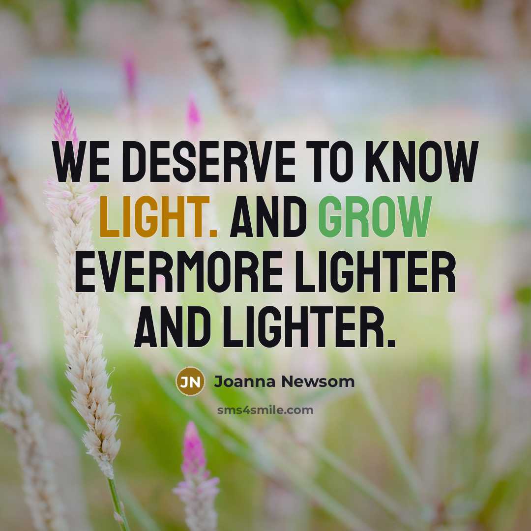 “We deserve to know light. And grow evermore lighter and…” quote by Joanna Newsom