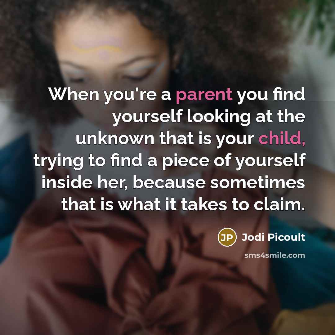 “When you're a parent you find yourself looking at the unknown that is your child, trying to find a piece of yourself inside her, because sometimes that is what it takes to claim.” quote by Jodi Picoult