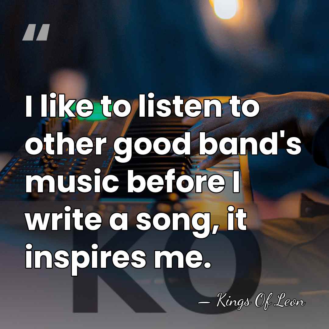 I like to listen to other good band's music before I write&hellip; - Kings Of Leon
