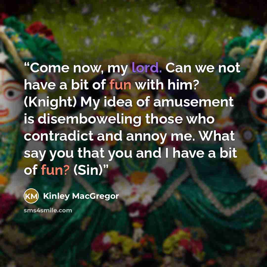 “Come now, my lord. Can we not have a bit of fun with him? (Knight) My idea of amusement is disemboweling those who contradict and annoy me. What say you that you and I have a bit of fun? (Sin)” quote by Kinley MacGregor