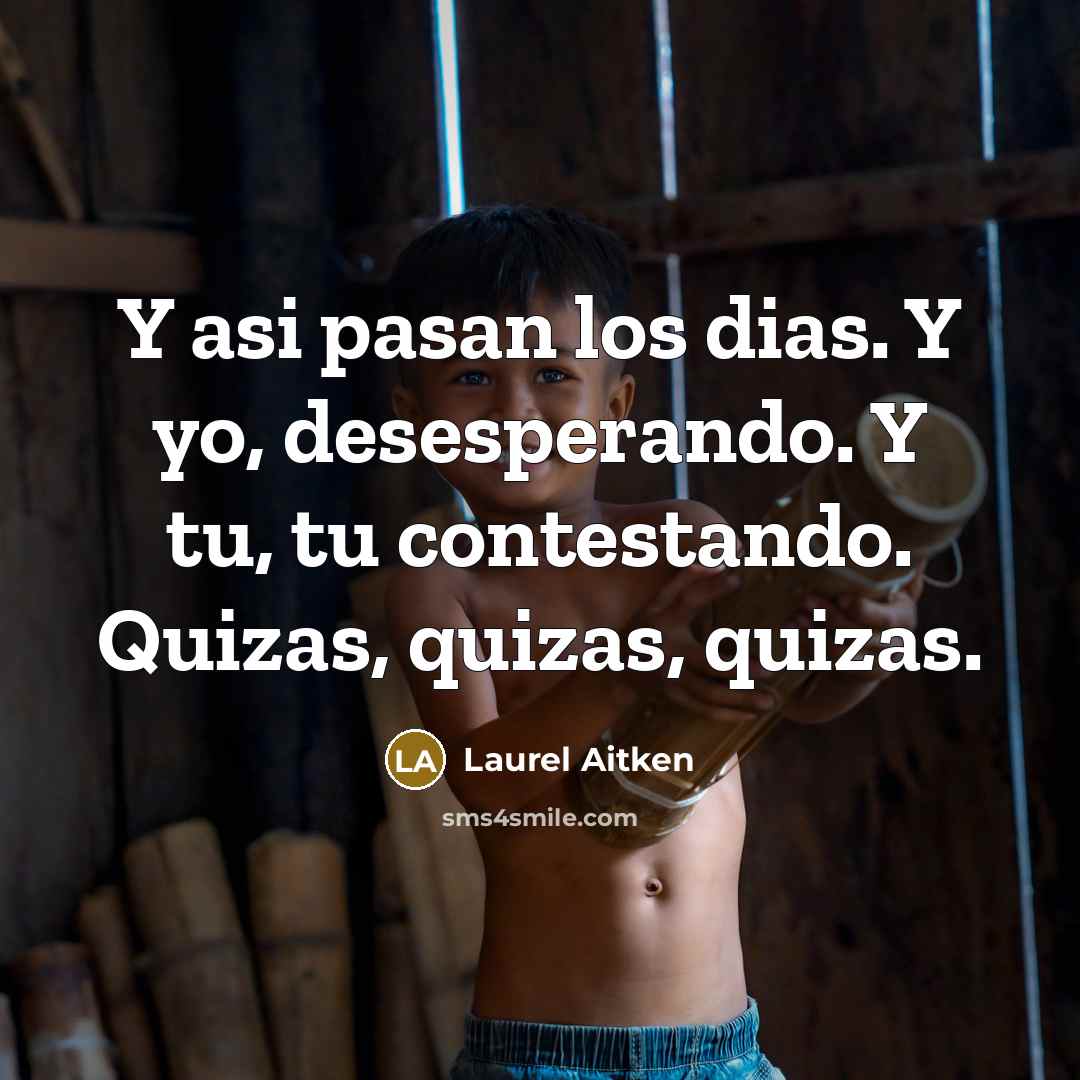 “Y asi pasan los dias. Y yo, desesperando. Y tu, tu contestando. Quizas, quizas, quizas.” quote by Laurel Aitken
