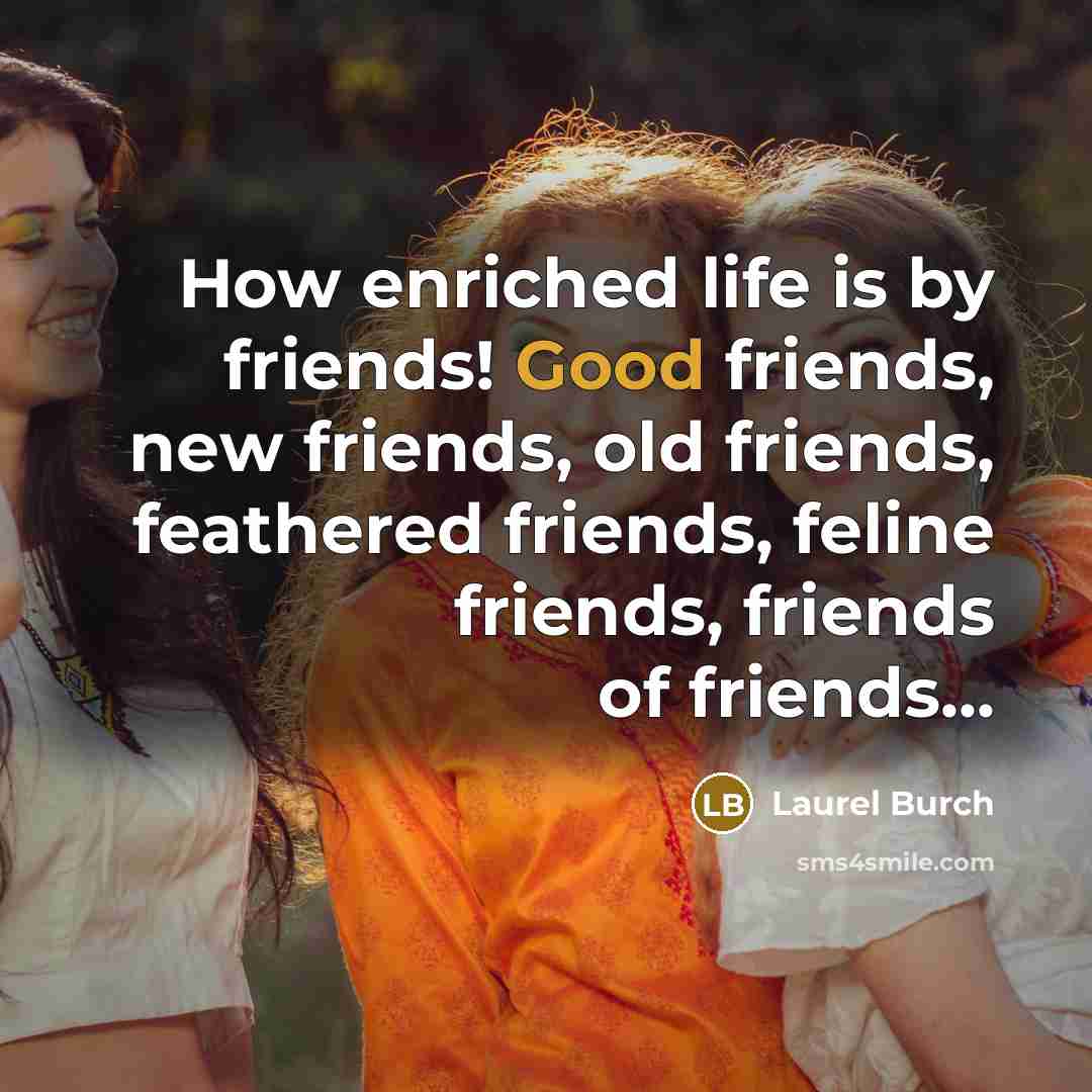 “How enriched life is by friends! Good friends, new friends,…” quote by Laurel Burch