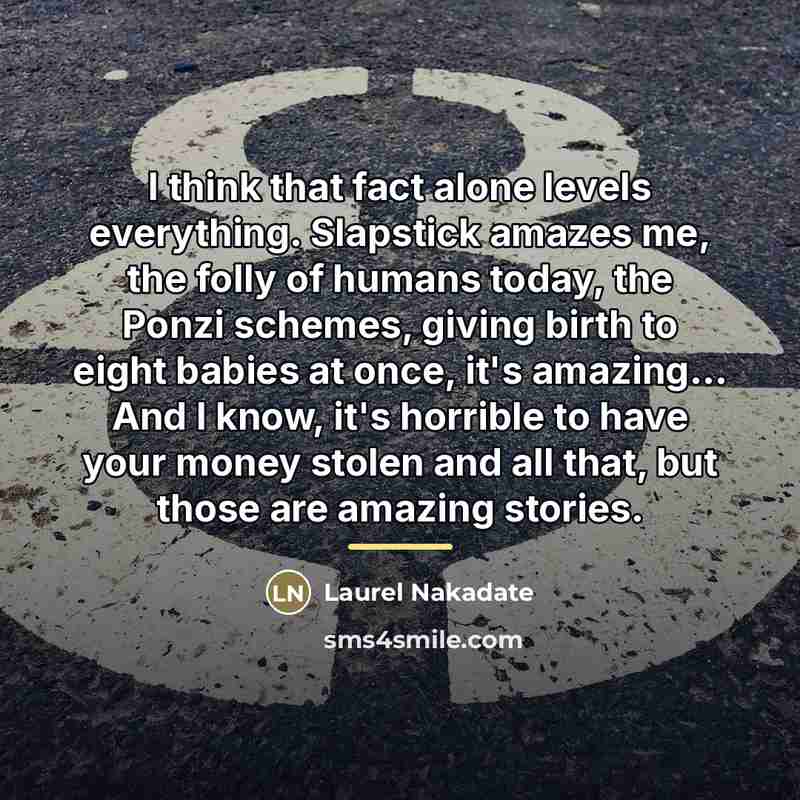 “I think that fact alone levels everything. Slapstick amazes me,…” quote by Laurel Nakadate