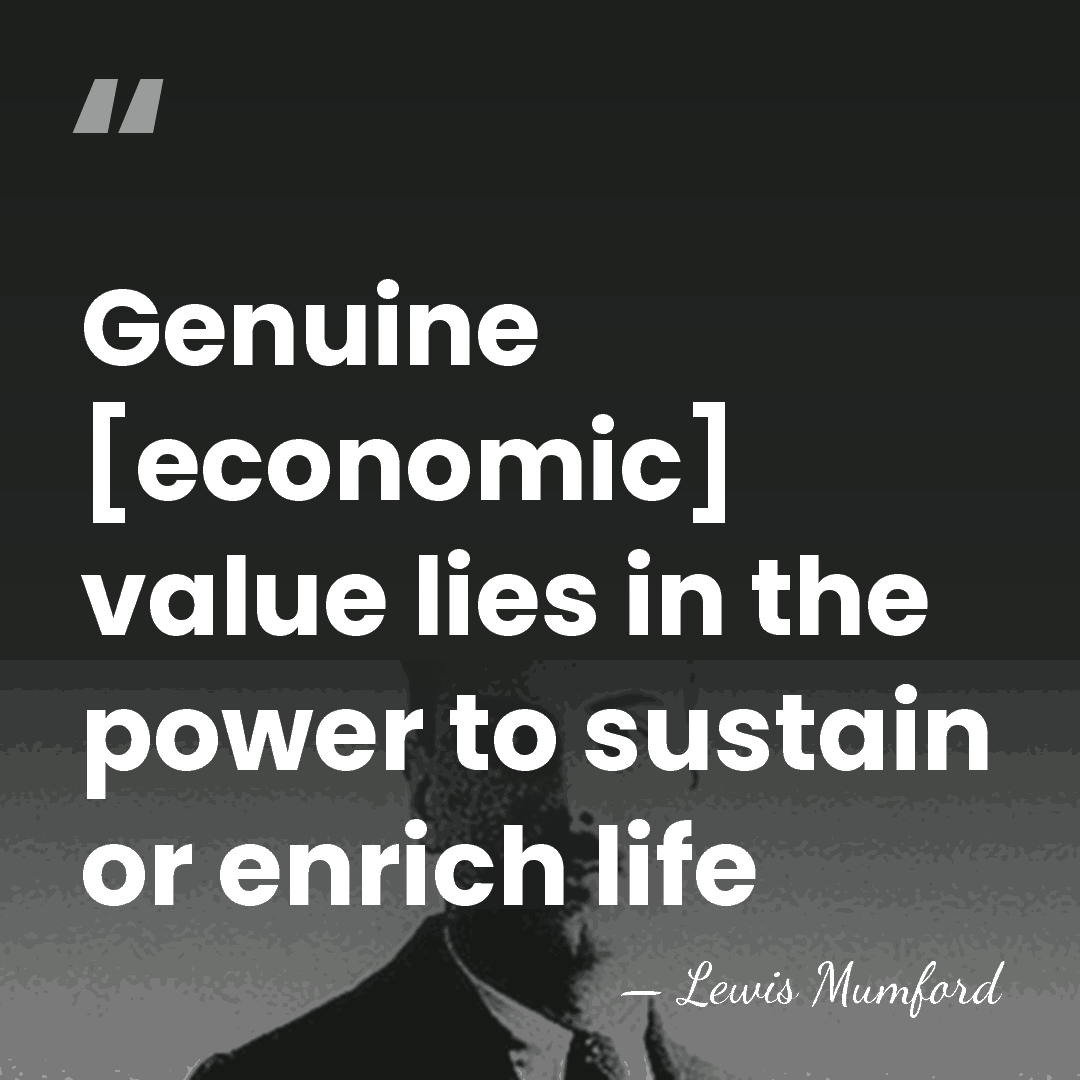 Genuine [economic] value lies in the power to sustain or enrich life - Lewis Mumford