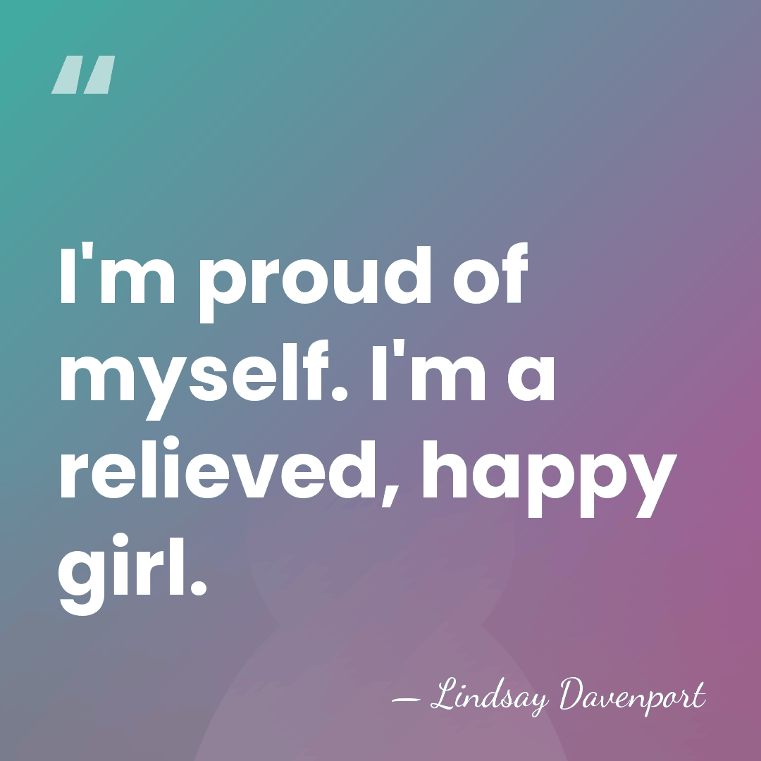I'm proud of myself. I'm a relieved, happy girl. - Lindsay Davenport