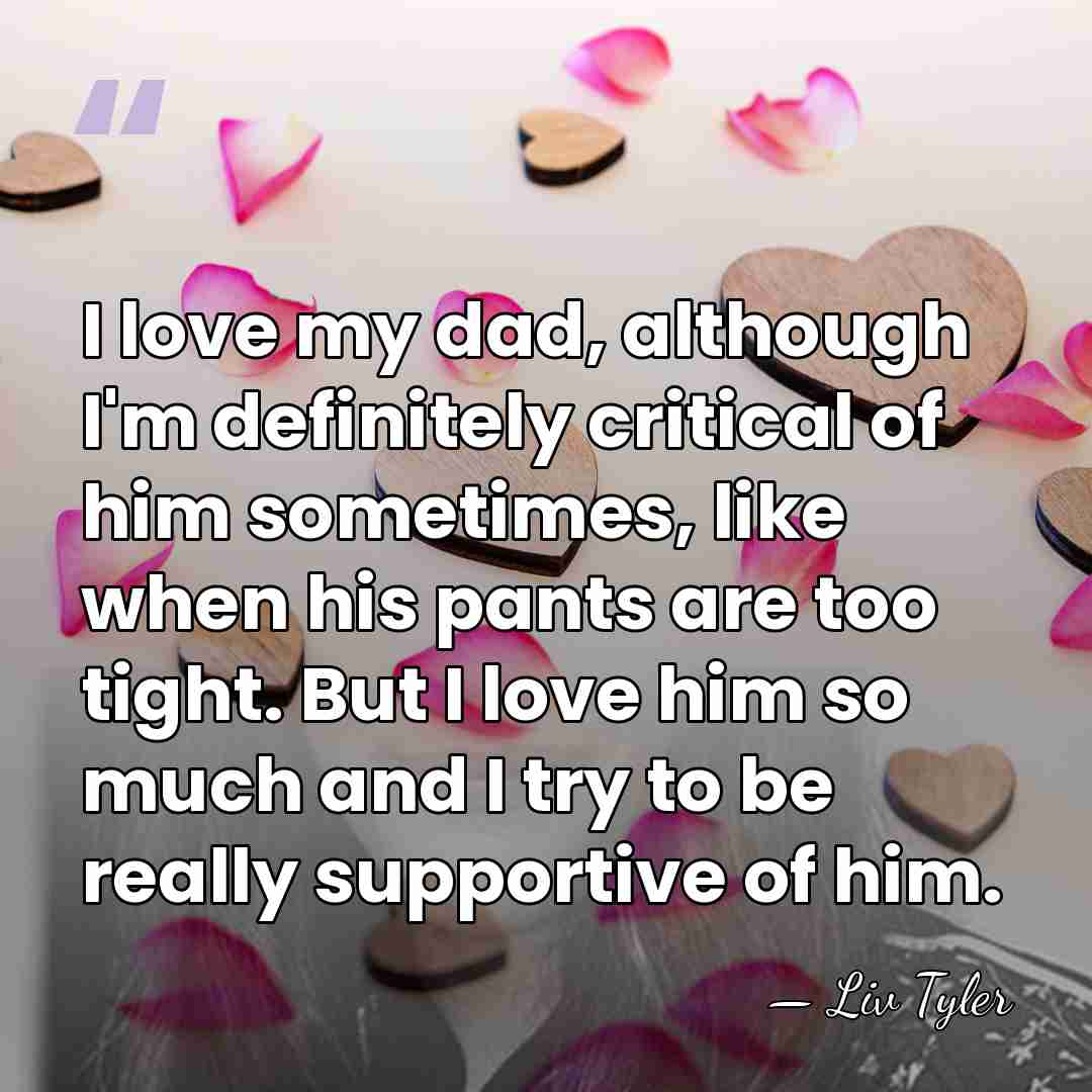I love my dad, although I'm definitely critical of him sometimes, like&hellip; - Liv Tyler