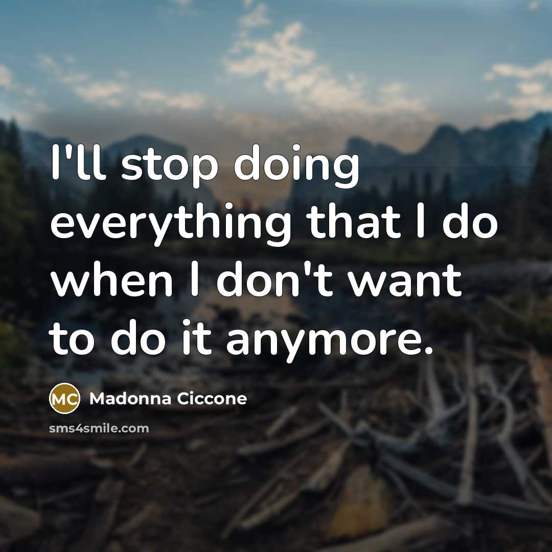 “I'll stop doing everything that I do when I don't want to do it anymore.” quote by Madonna Ciccone