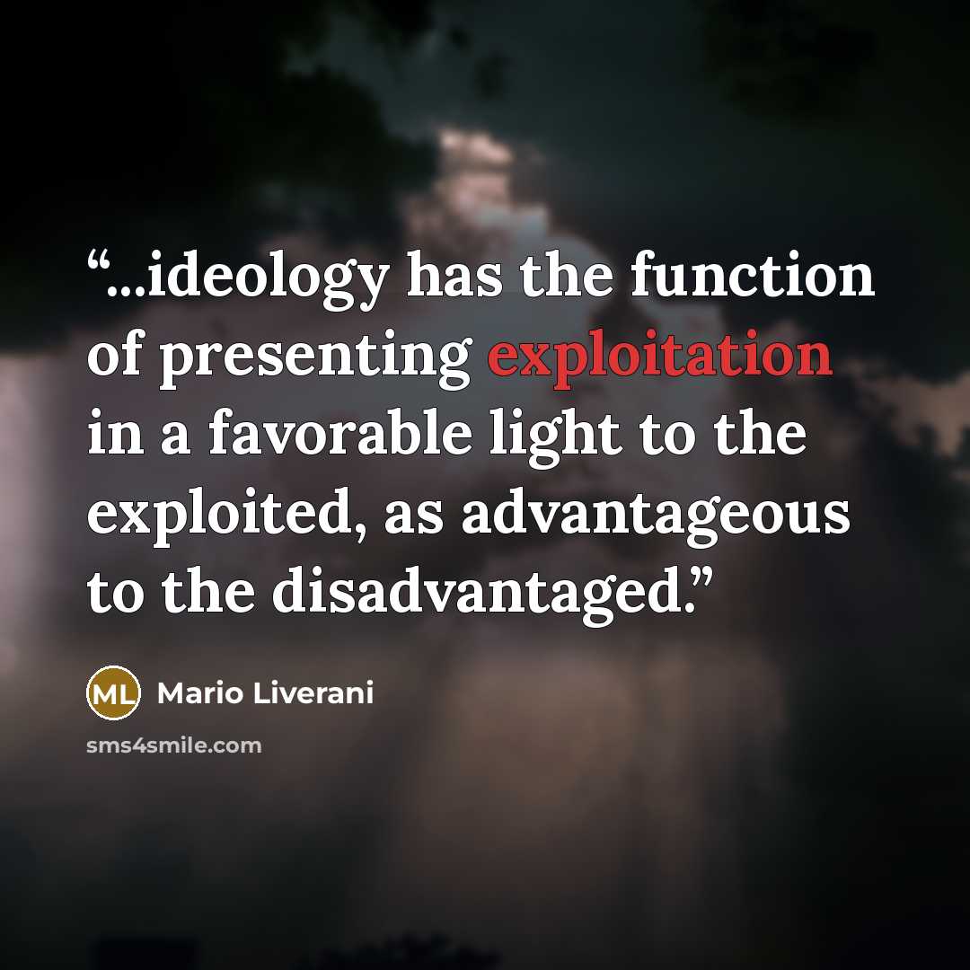 “...ideology has the function of presenting exploitation in a favorable light to the exploited, as advantageous to the disadvantaged.” quote by Mario Liverani