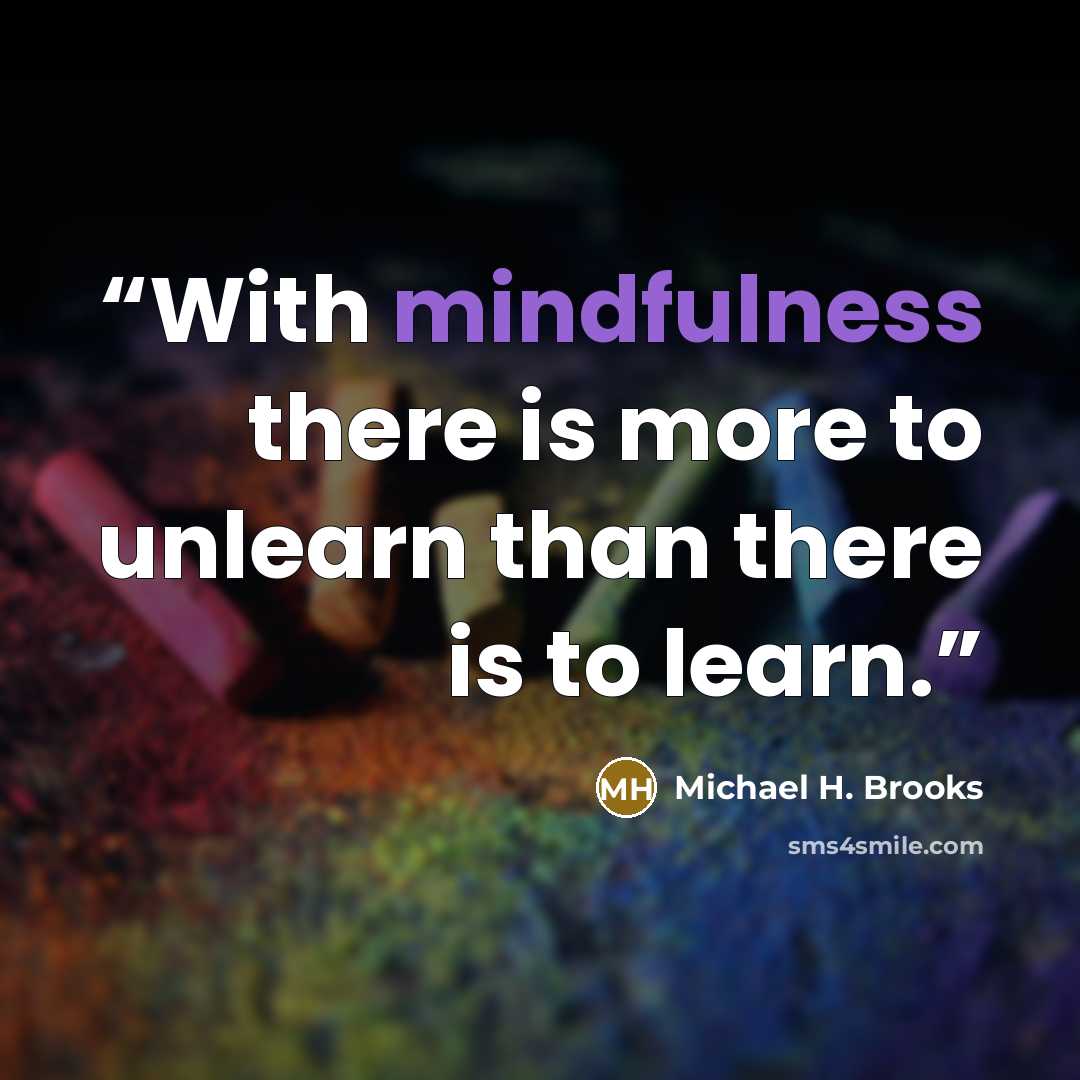 “With mindfulness there is more to unlearn than there is to learn.” quote by Michael H. Brooks