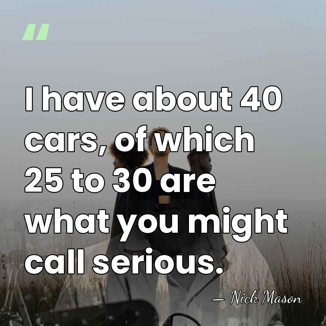 I have about 40 cars, of which 25 to 30 are what&hellip; - Nick Mason