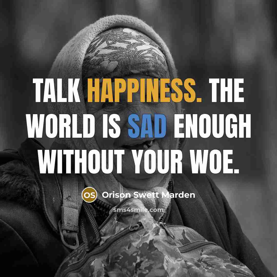 “Talk happiness. The world is sad enough without your woe.…” quote by Orison Swett Marden