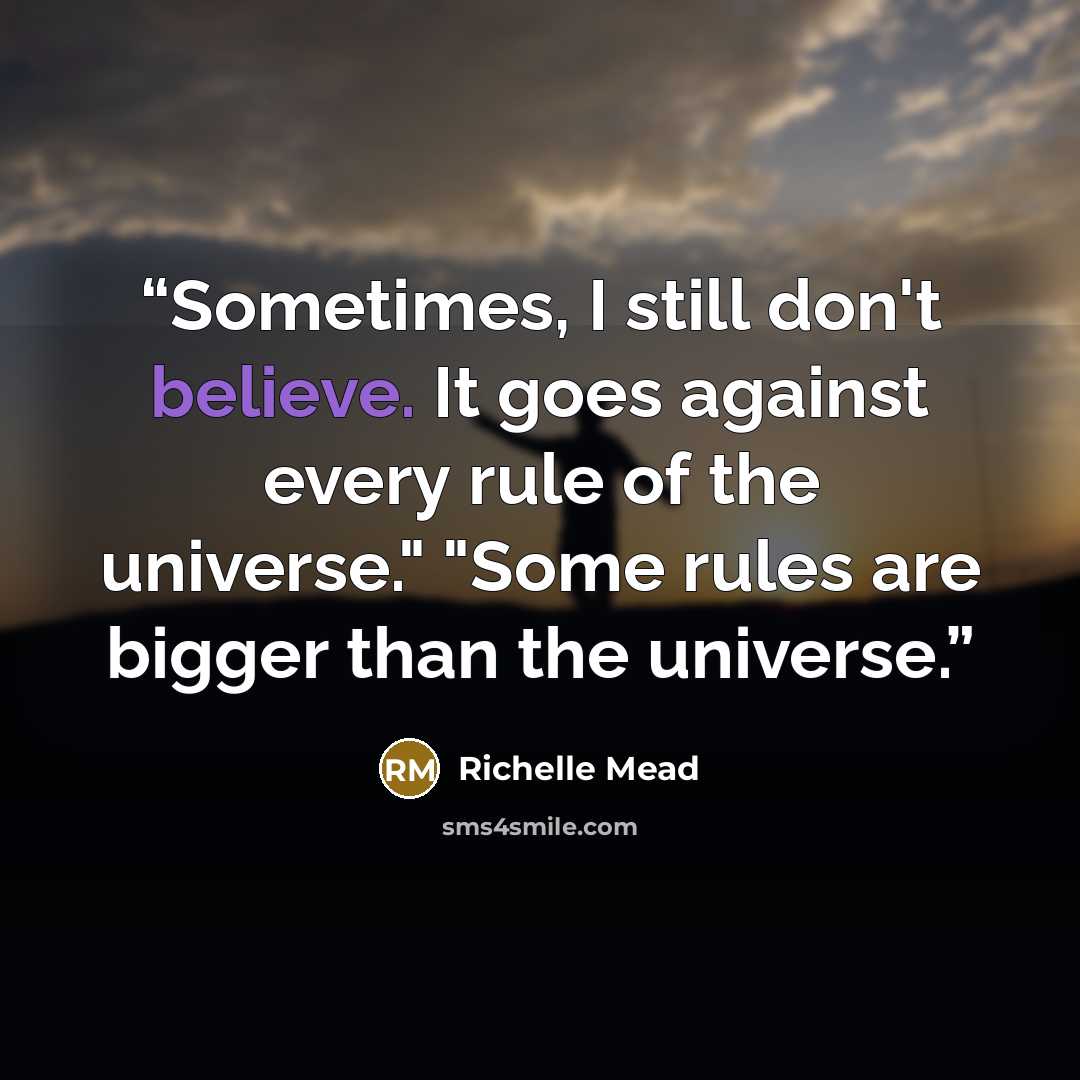 “Sometimes, I still don't believe. It goes against every rule of the universe." "Some rules are bigger than the universe.” quote by Richelle Mead