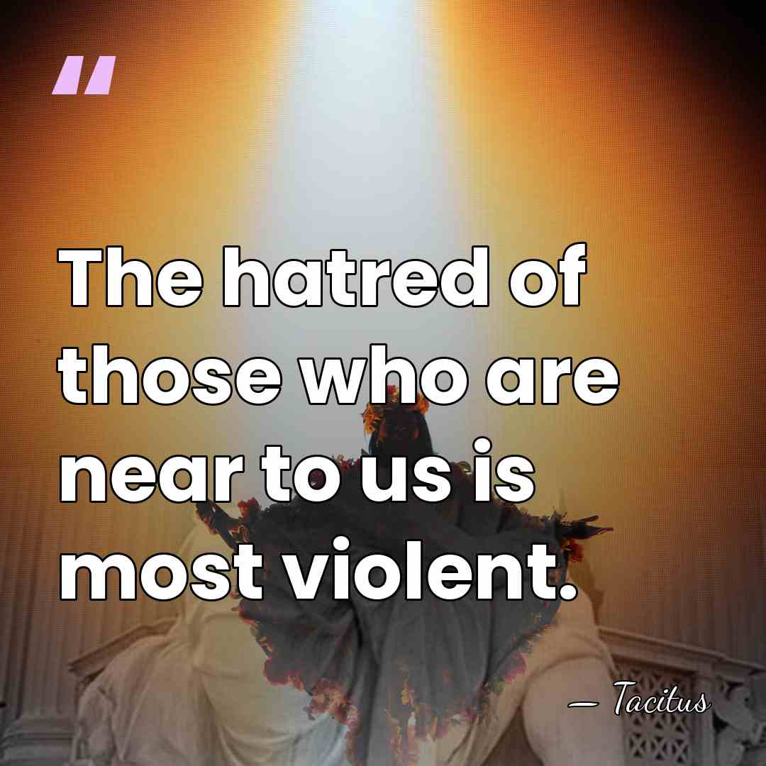 The hatred of those who are near to us is most violent. - Tacitus