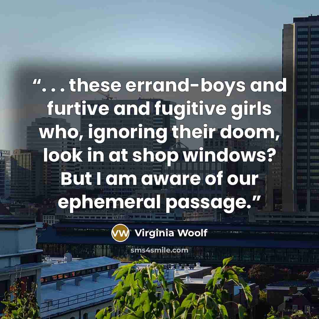 “. . . these errand-boys and furtive and fugitive girls who, ignoring their doom, look in at shop windows? But I am aware of our ephemeral passage.” quote by Virginia Woolf