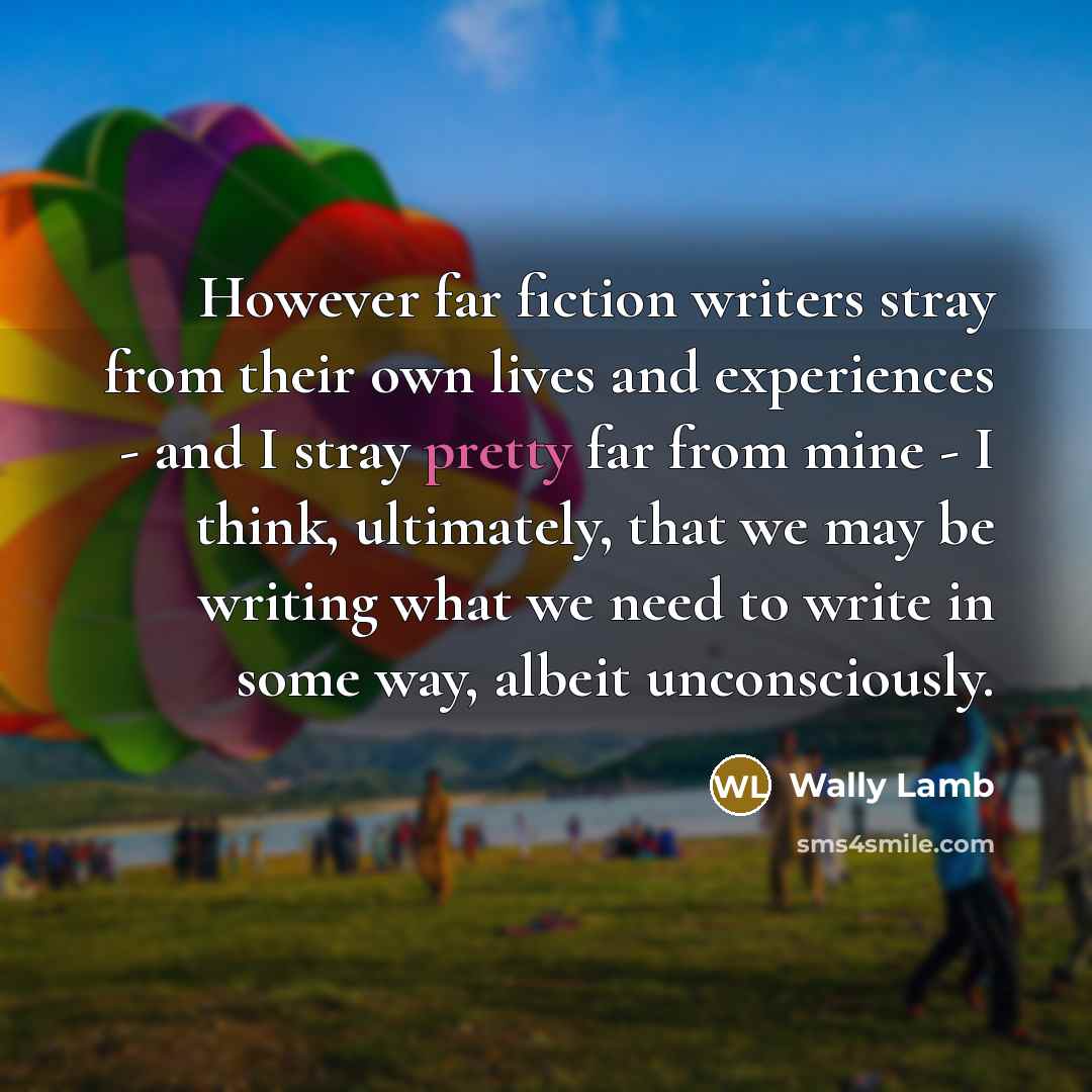 “However far fiction writers stray from their own lives and…” quote by Wally Lamb