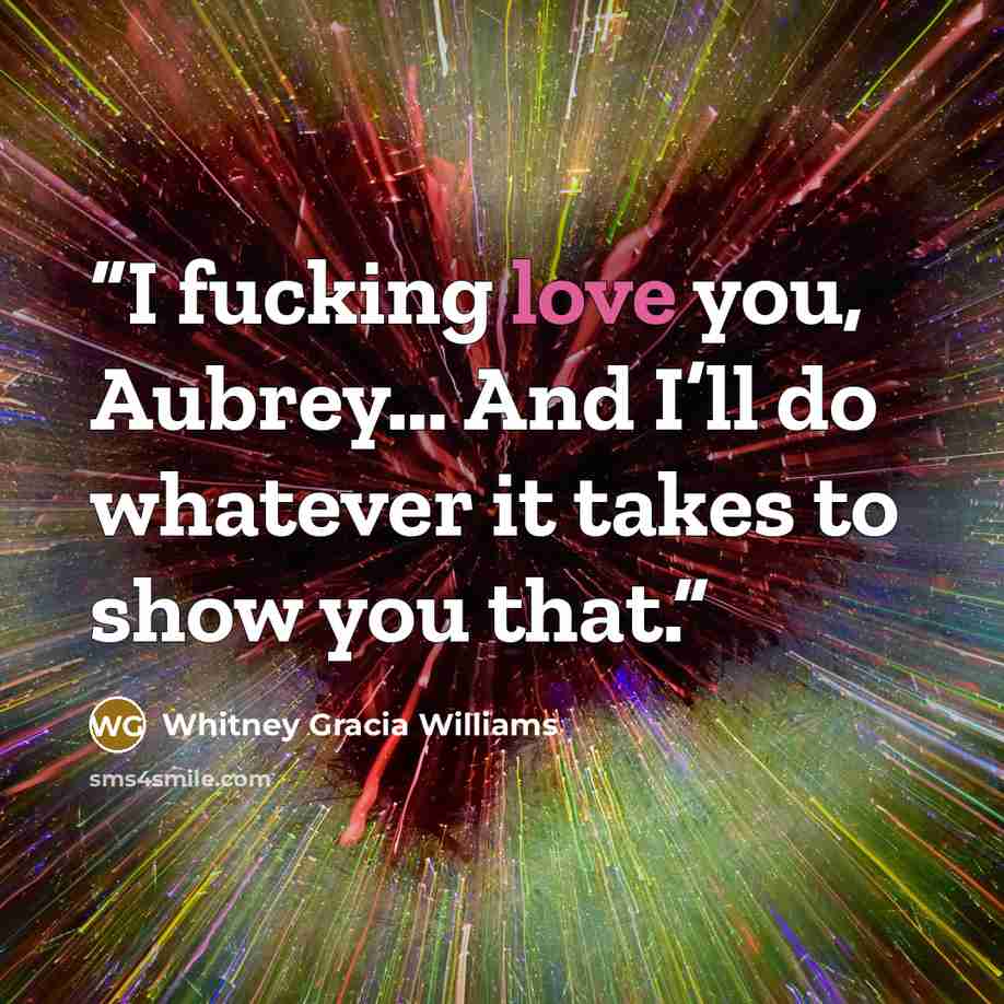 “I fucking love you, Aubrey… And I’ll do whatever it takes to show you that.” quote by Whitney Gracia Williams