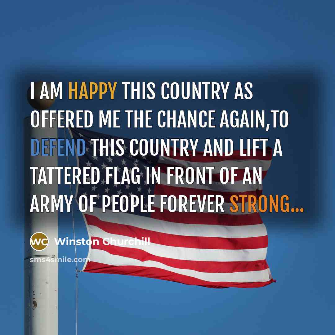 “I am happy this country as offered me the chance again,to defend this country and lift a tattered Flag in front of an army of people forever strong...” quote by Winston Churchill