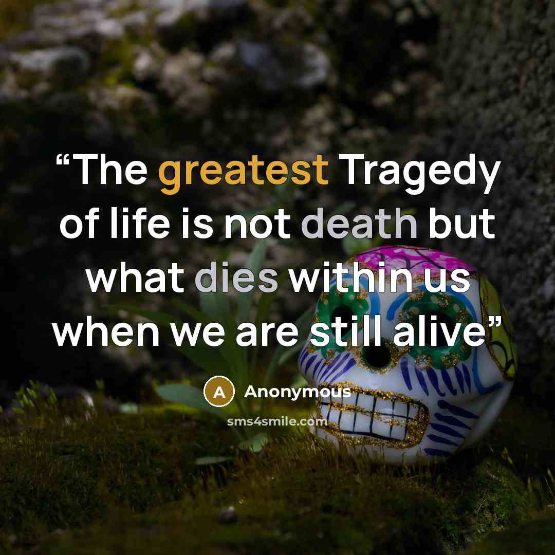“The greatest Tragedy of life is not death but what dies within us when we are still alive” quote by Anonymous