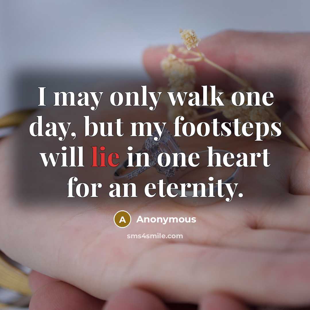 “I may only walk one day, but my footsteps will lie in one heart for an eternity.” quote by Anonymous