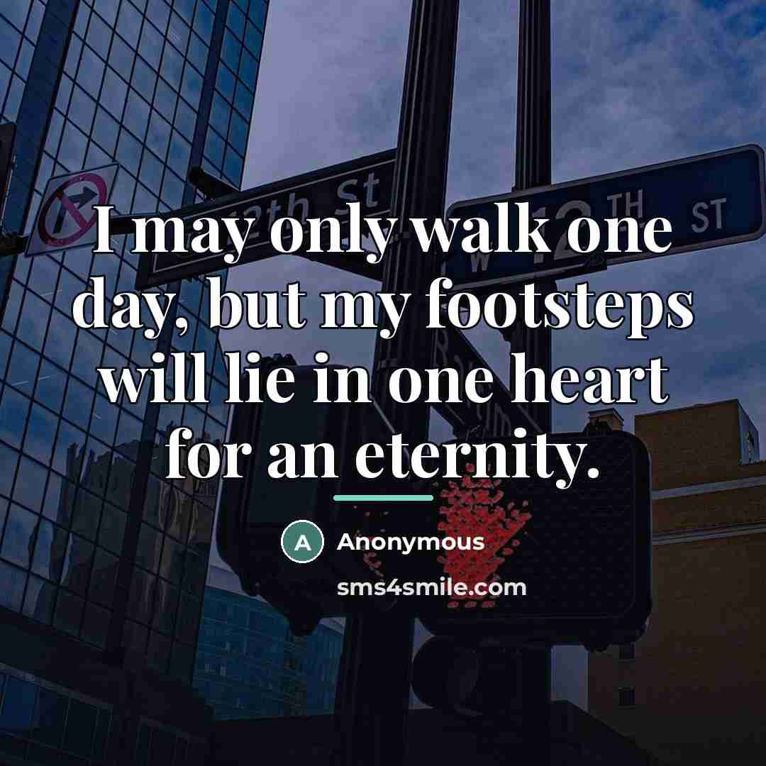 “I may only walk one day, but my footsteps will…” quote by Anonymous