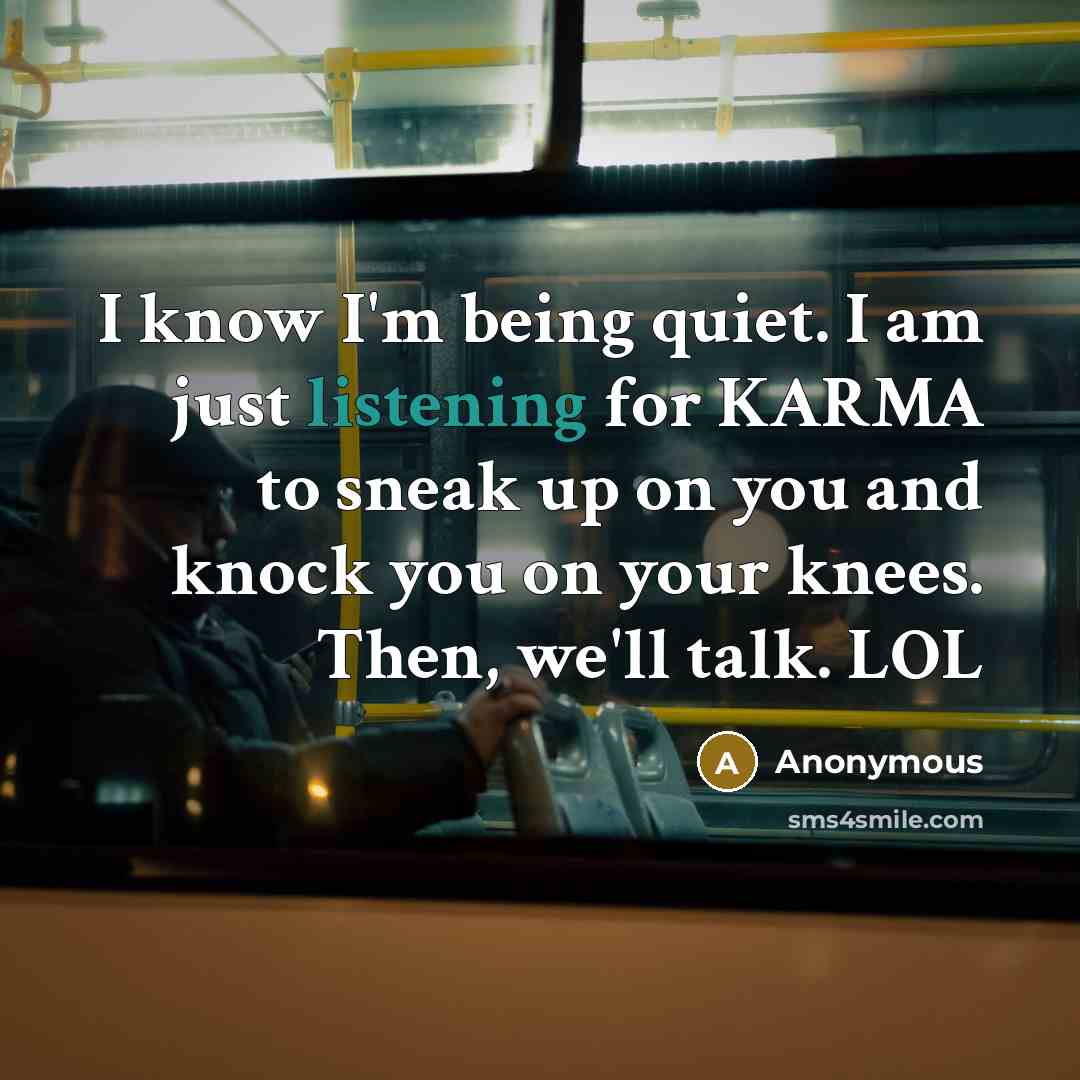 “I know I'm being quiet. I am just listening for KARMA to sneak up on you and knock you on your knees. Then, we'll talk. LOL” quote by Anonymous