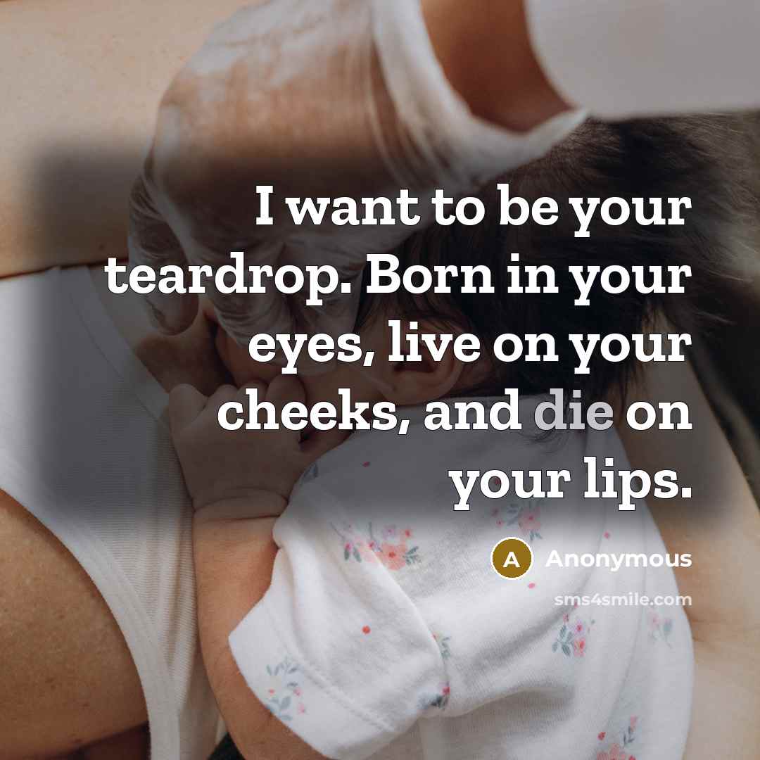 “I want to be your teardrop. Born in your eyes, live on your cheeks, and die on your lips.” quote by Anonymous
