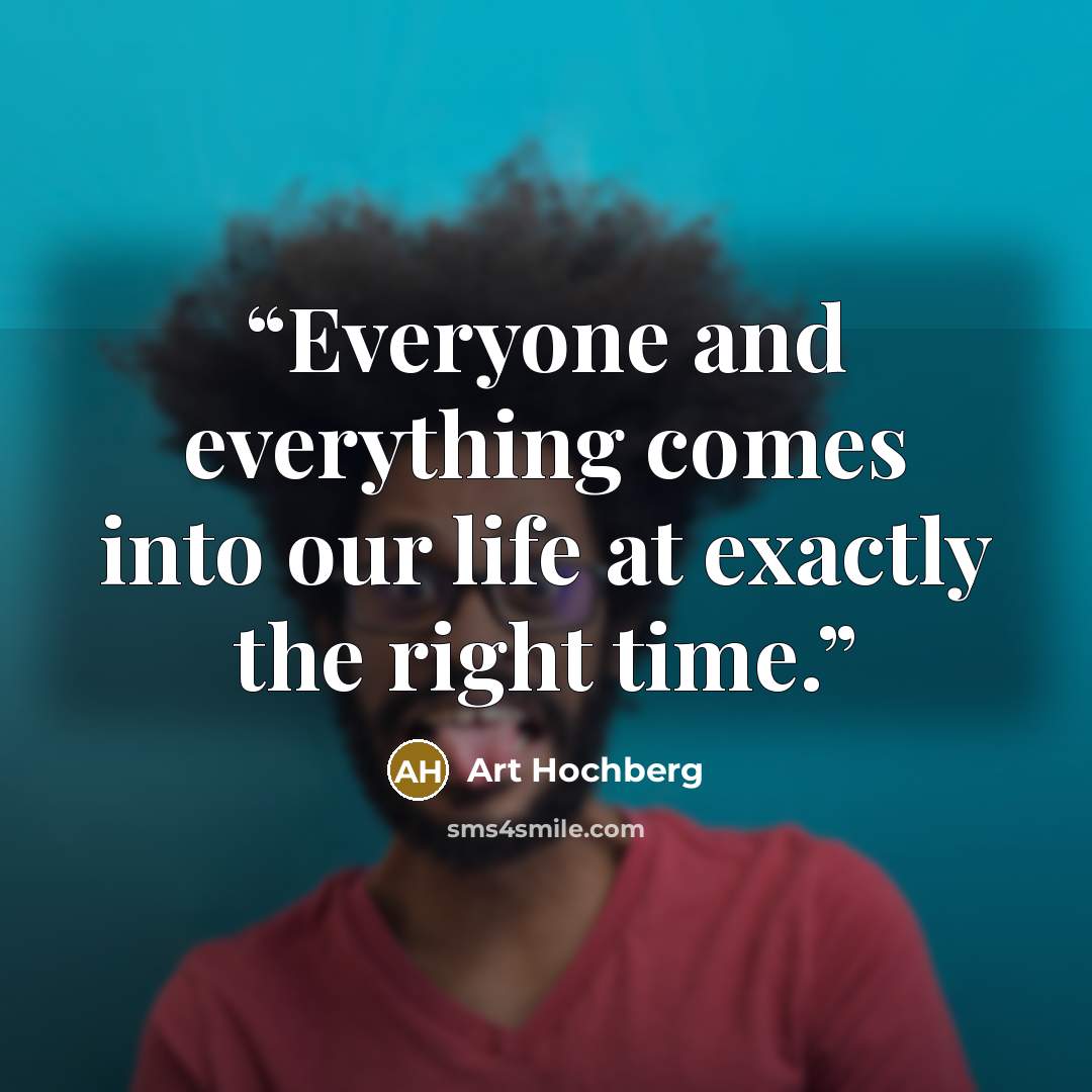 “Everyone and everything comes into our life at exactly the right time.” quote by Art Hochberg