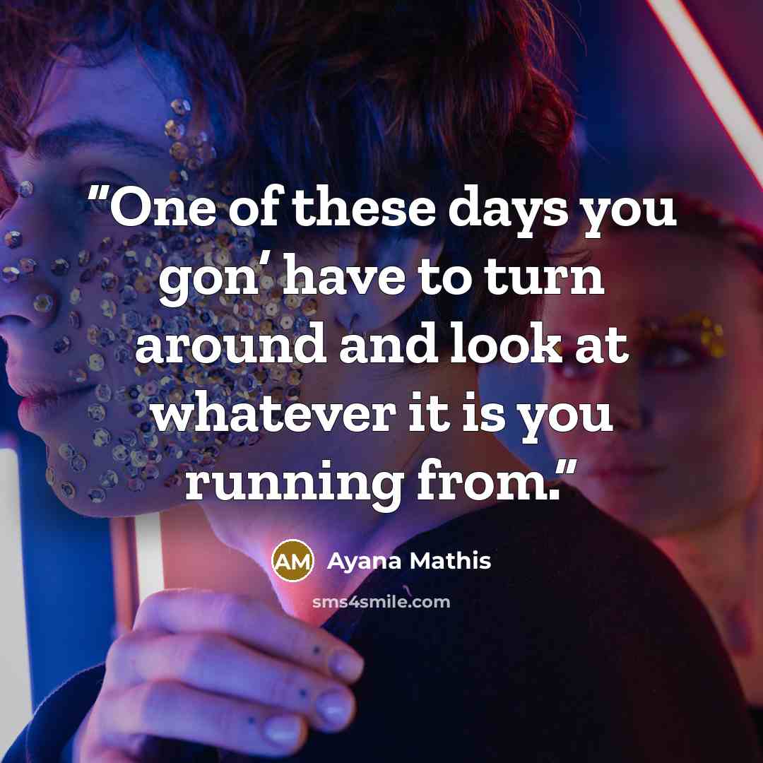 “One of these days you gon’ have to turn around and look at whatever it is you running from.” quote by Ayana Mathis