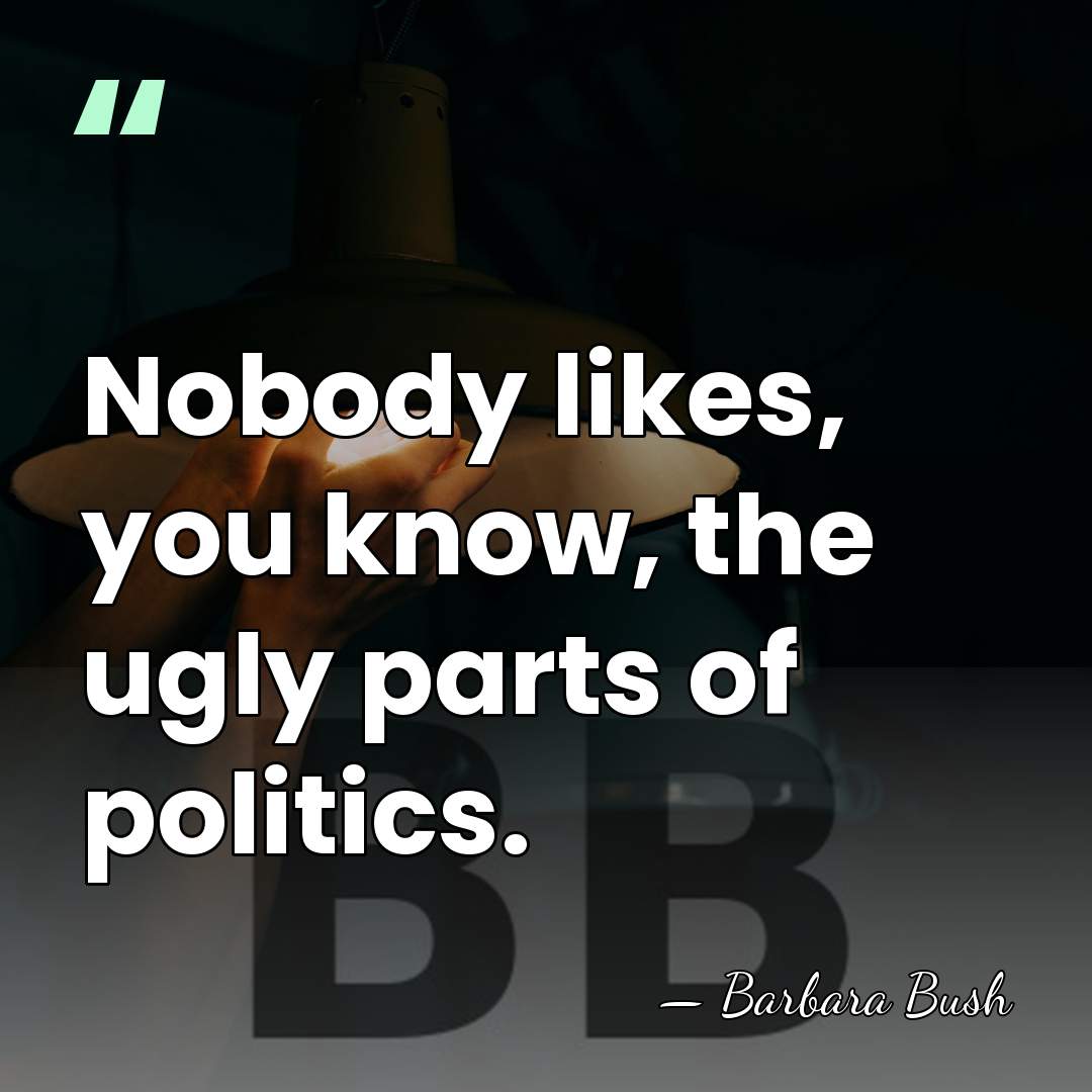 Nobody likes, you know, the ugly parts of politics. - Barbara Bush