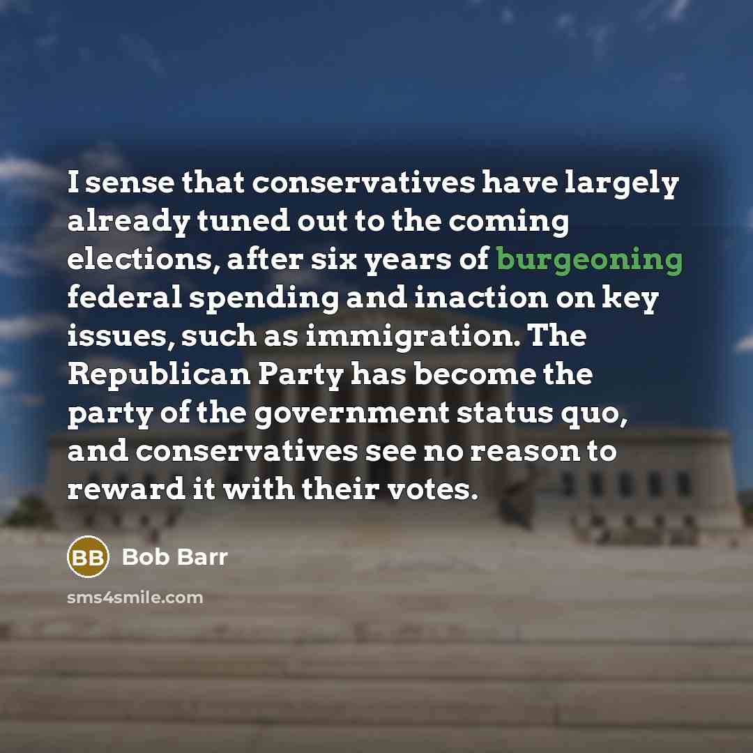 “I sense that conservatives have largely already tuned out to the coming elections, after six years of burgeoning federal spending and inaction on key issues, such as immigration. The Republican Party has become the party of the government status quo, and conservatives see no reason to reward it…” quote by Bob Barr