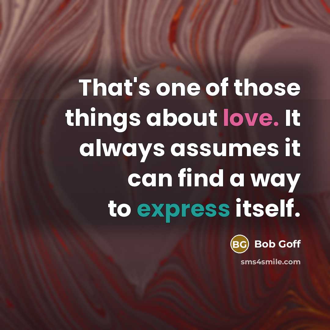 “That's one of those things about love. It always assumes it can find a way to express itself.” quote by Bob Goff