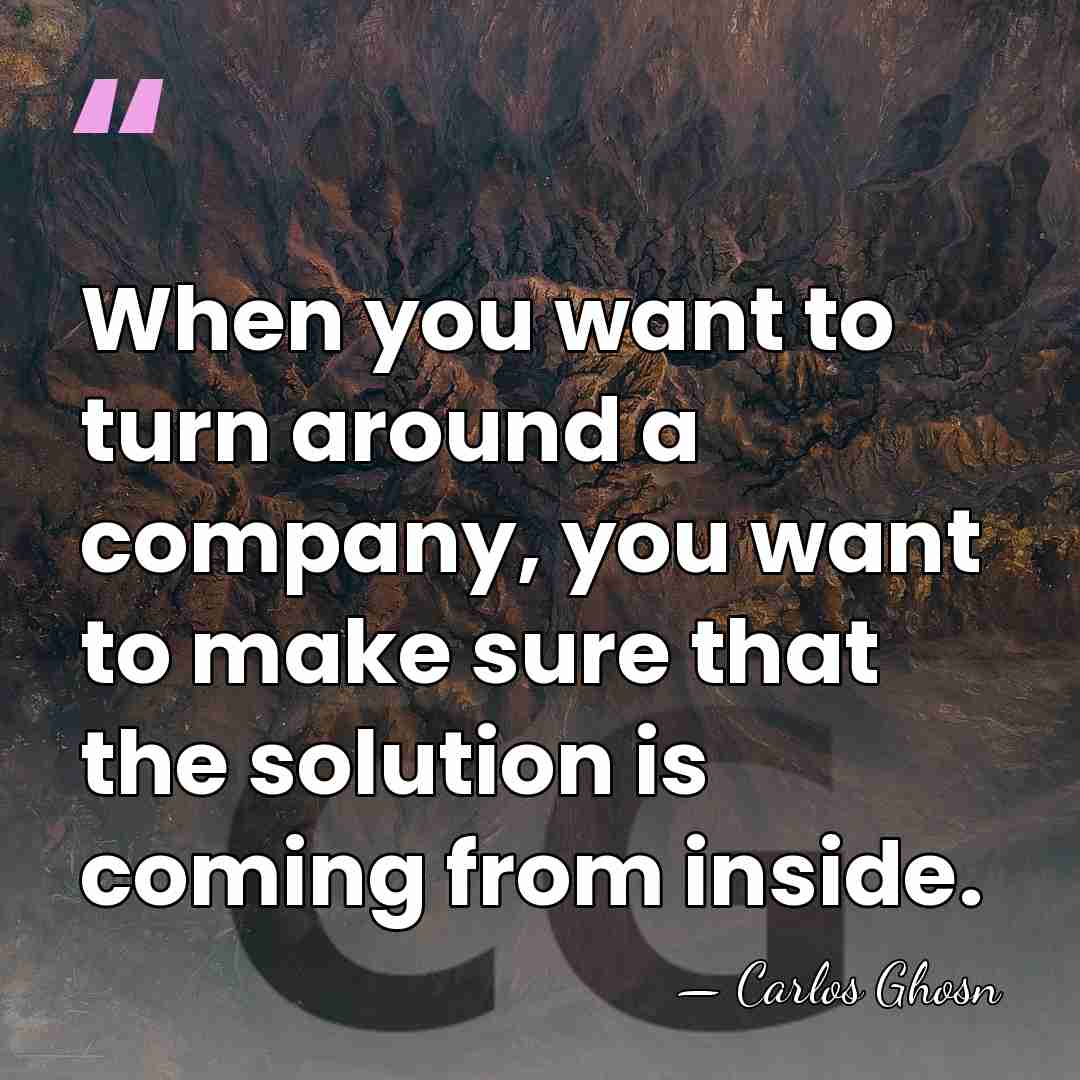 When you want to turn around a company, you want to make&hellip; - Carlos Ghosn