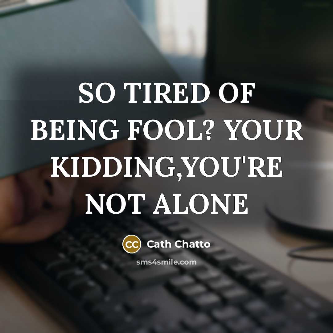 “SO TIRED OF BEING FOOL? YOUR KIDDING,YOU'RE NOT ALONE…” quote by CATH CHATTO