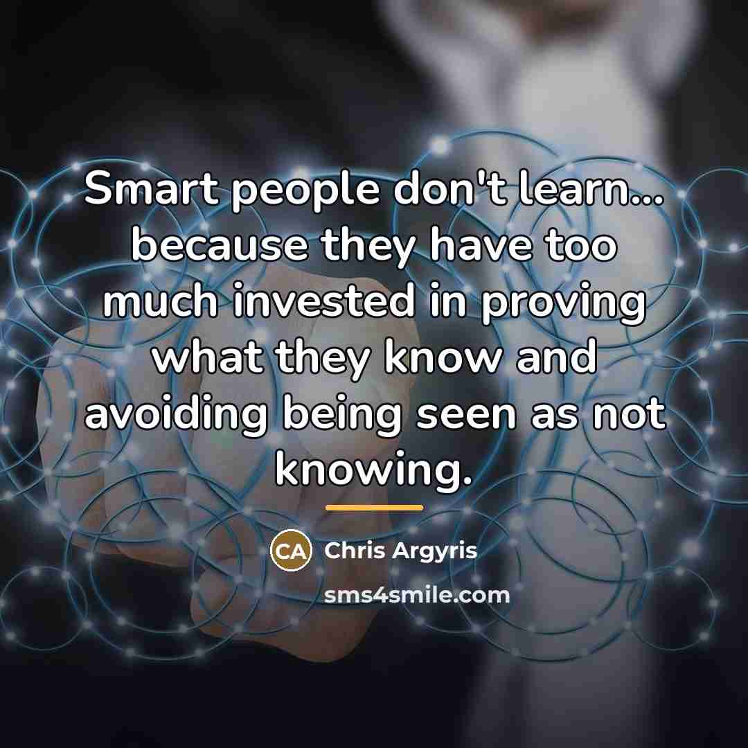 “Smart people don't learn... because they have too much invested…” quote by Chris Argyris