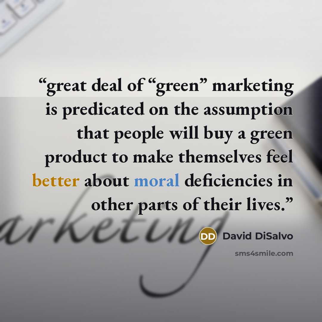 “great deal of “green” marketing is predicated on the assumption that people will buy a green product to make themselves feel better about moral deficiencies in other parts of their lives.” quote by David DiSalvo