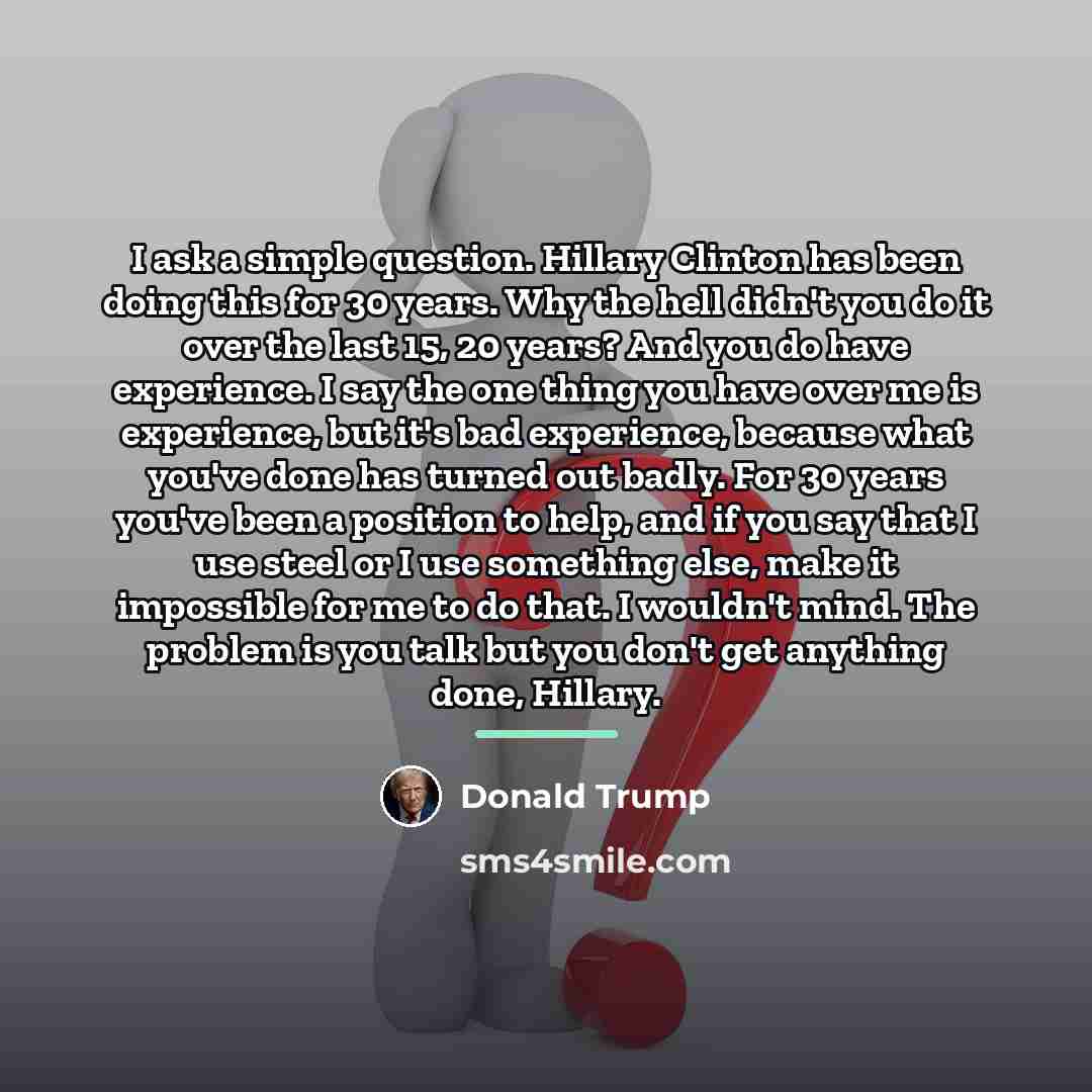 “I ask a simple question. Hillary Clinton has been doing…” quote by Donald Trump