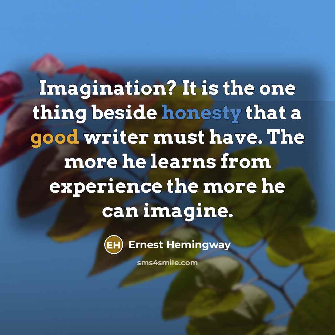 “Imagination? It is the one thing beside honesty that a good writer must have. The more he learns from experience the more he can imagine.” quote by Ernest Hemingway